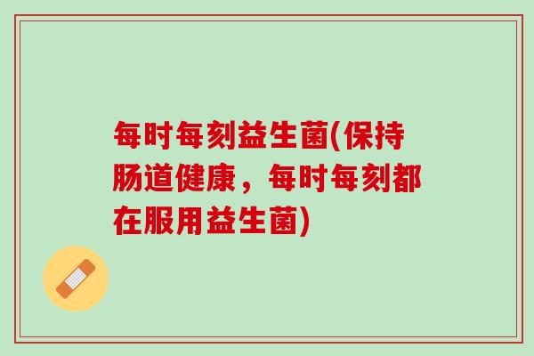 每时每刻益生菌(保持肠道健康，每时每刻都在服用益生菌)