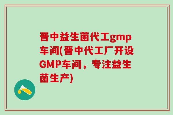 晋中益生菌代工gmp车间(晋中代工厂开设GMP车间，专注益生菌生产)