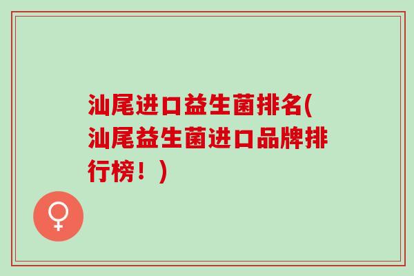 汕尾进口益生菌排名(汕尾益生菌进口品牌排行榜！)