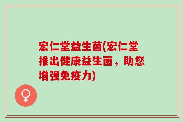 宏仁堂益生菌(宏仁堂推出健康益生菌，助您增强免疫力)