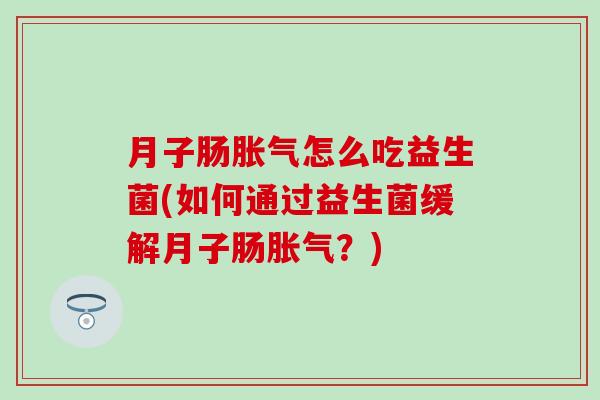 月子肠胀气怎么吃益生菌(如何通过益生菌缓解月子肠胀气？)