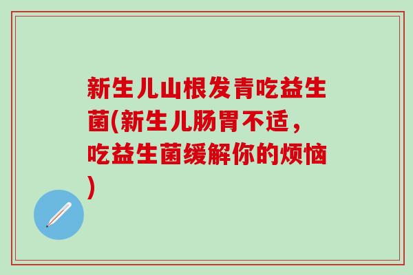 新生儿山根发青吃益生菌(新生儿肠胃不适，吃益生菌缓解你的烦恼)