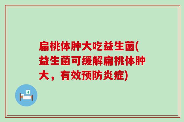 扁桃体肿大吃益生菌(益生菌可缓解扁桃体肿大，有效预防炎症)