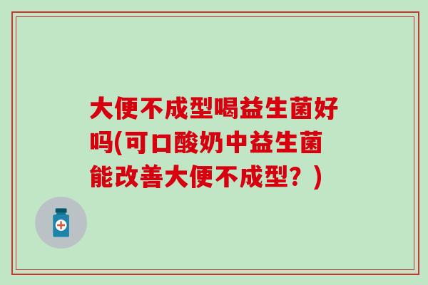 大便不成型喝益生菌好吗(可口酸奶中益生菌能改善大便不成型？)