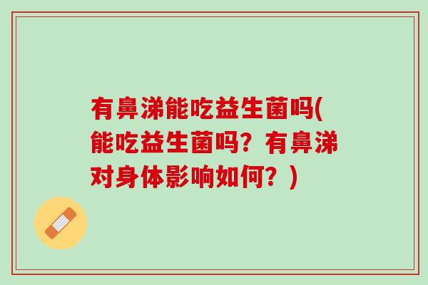 有鼻涕能吃益生菌吗(能吃益生菌吗？有鼻涕对身体影响如何？)