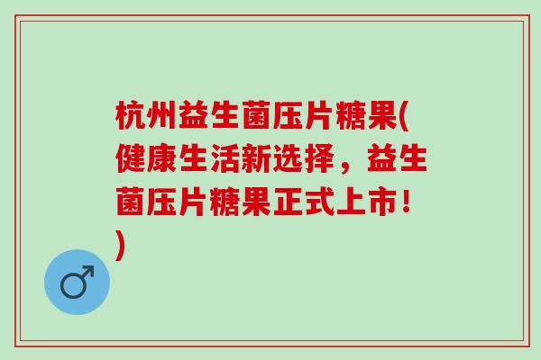 杭州益生菌压片糖果(健康生活新选择，益生菌压片糖果正式上市！)
