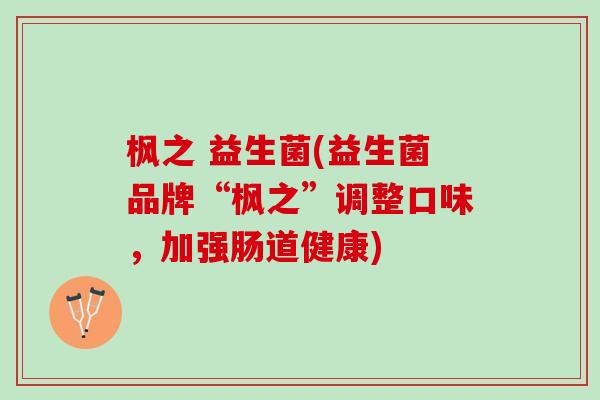 枫之 益生菌(益生菌品牌“枫之”调整口味，加强肠道健康)