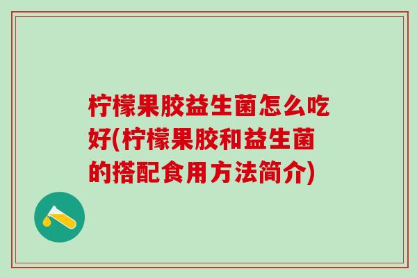 柠檬果胶益生菌怎么吃好(柠檬果胶和益生菌的搭配食用方法简介)