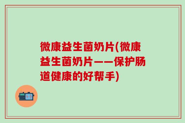 微康益生菌奶片(微康益生菌奶片——保护肠道健康的好帮手)