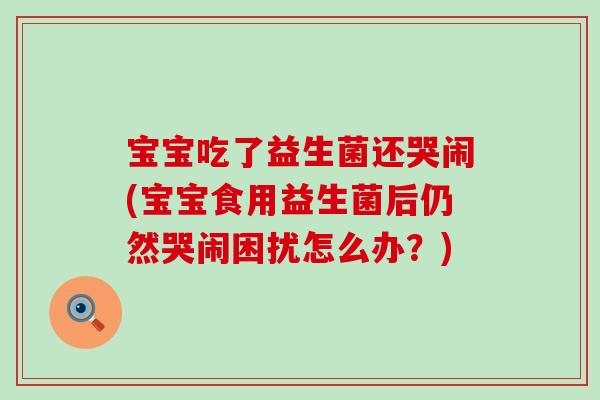 宝宝吃了益生菌还哭闹(宝宝食用益生菌后仍然哭闹困扰怎么办？)