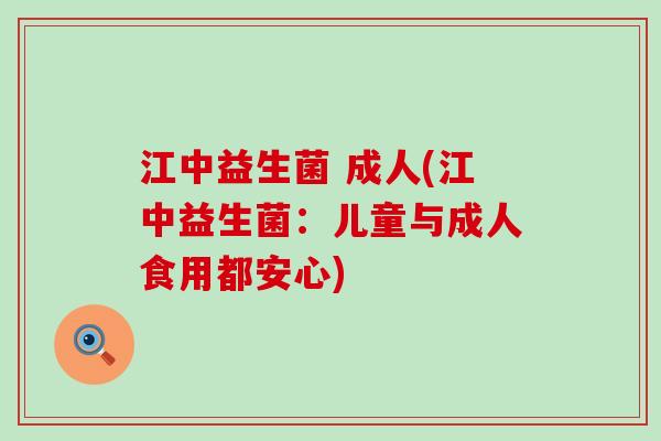 江中益生菌 成人(江中益生菌：儿童与成人食用都安心)