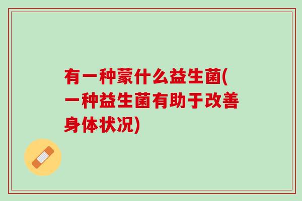 有一种蒙什么益生菌(一种益生菌有助于改善身体状况)