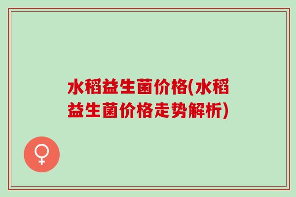 水稻益生菌价格(水稻益生菌价格走势解析)