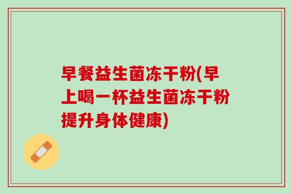 早餐益生菌冻干粉(早上喝一杯益生菌冻干粉提升身体健康)