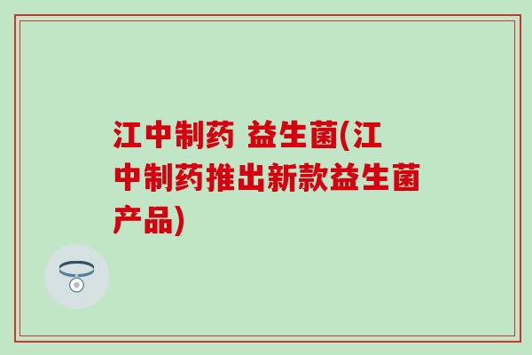 江中制药 益生菌(江中制药推出新款益生菌产品)
