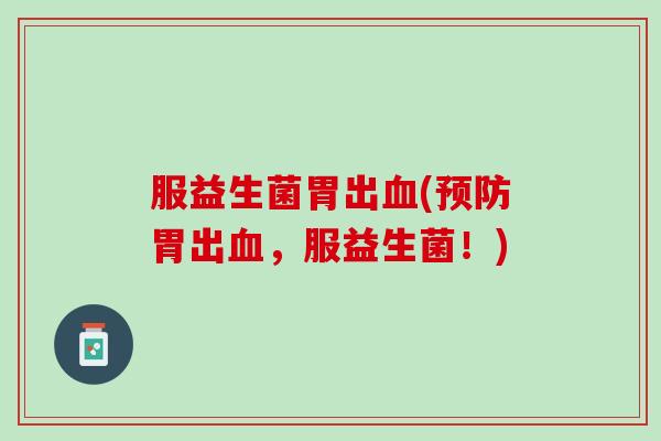 服益生菌胃出血(预防胃出血，服益生菌！)