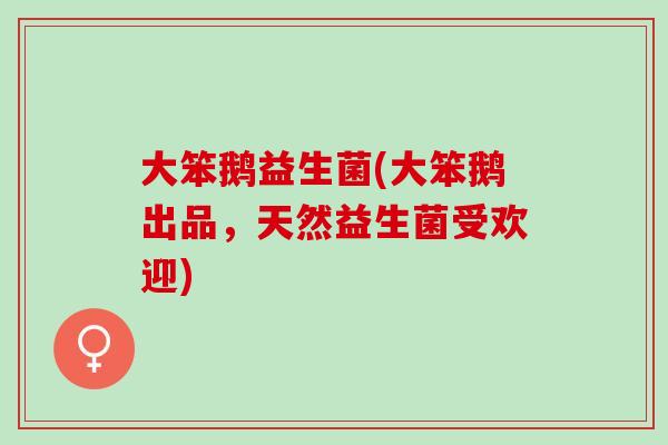 大笨鹅益生菌(大笨鹅出品，天然益生菌受欢迎)