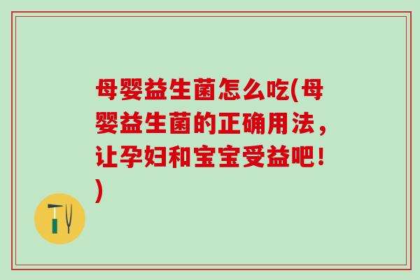 母婴益生菌怎么吃(母婴益生菌的正确用法，让孕妇和宝宝受益吧！)