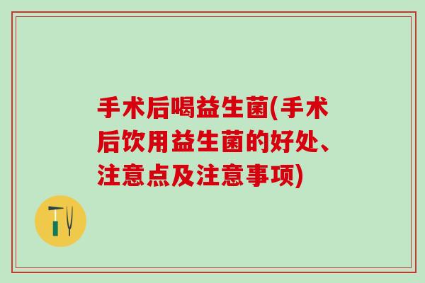 手术后喝益生菌(手术后饮用益生菌的好处、注意点及注意事项)