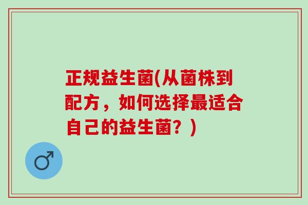 正规益生菌(从菌株到配方，如何选择最适合自己的益生菌？)