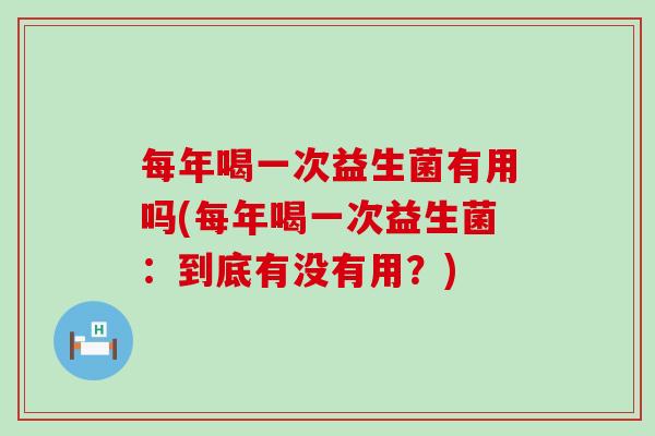 每年喝一次益生菌有用吗(每年喝一次益生菌：到底有没有用？)