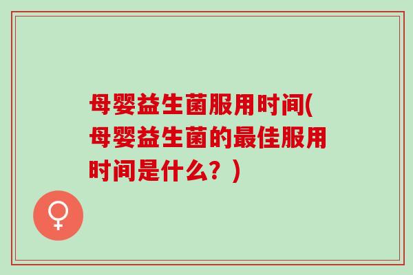 母婴益生菌服用时间(母婴益生菌的最佳服用时间是什么？)