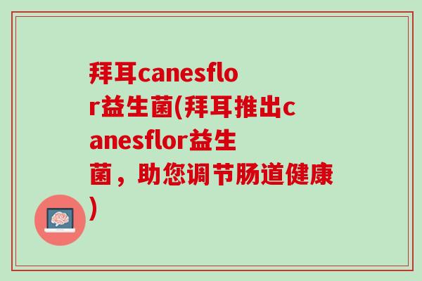 拜耳canesflor益生菌(拜耳推出canesflor益生菌，助您调节肠道健康)