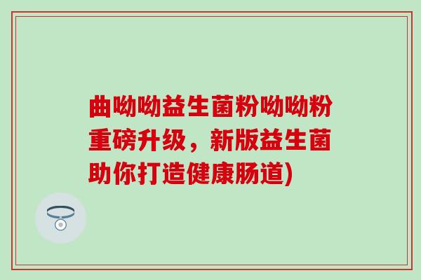 曲呦呦益生菌粉呦呦粉重磅升级，新版益生菌助你打造健康肠道)