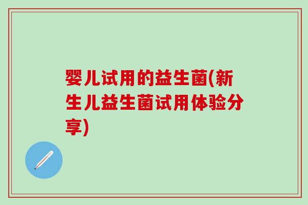 婴儿试用的益生菌(新生儿益生菌试用体验分享)