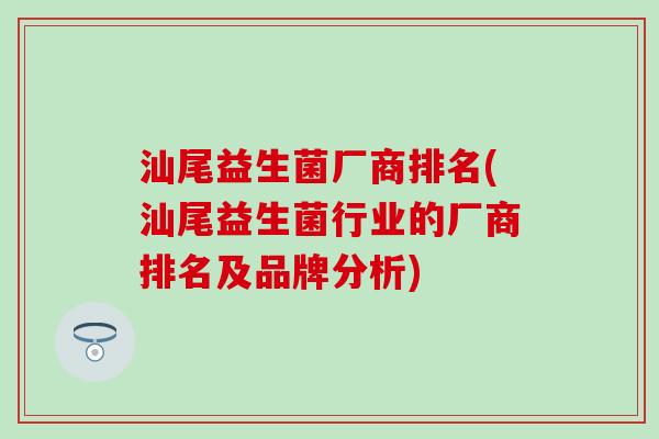 汕尾益生菌厂商排名(汕尾益生菌行业的厂商排名及品牌分析)