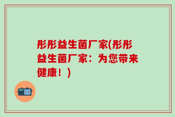 彤彤益生菌厂家(彤彤益生菌厂家:为您带来健康!) 彤彤益生菌厂家(彤彤益生菌厂家:为您带来健康!)