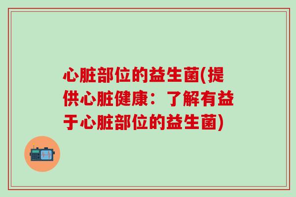 心脏部位的益生菌(提供心脏健康：了解有益于心脏部位的益生菌)