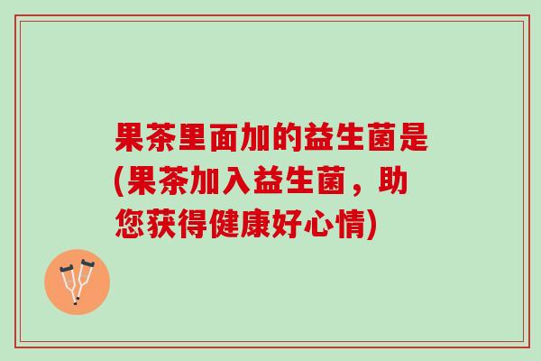 果茶里面加的益生菌是(果茶加入益生菌，助您获得健康好心情)