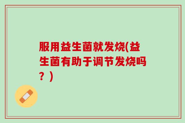 服用益生菌就发烧(益生菌有助于调节发烧吗？)