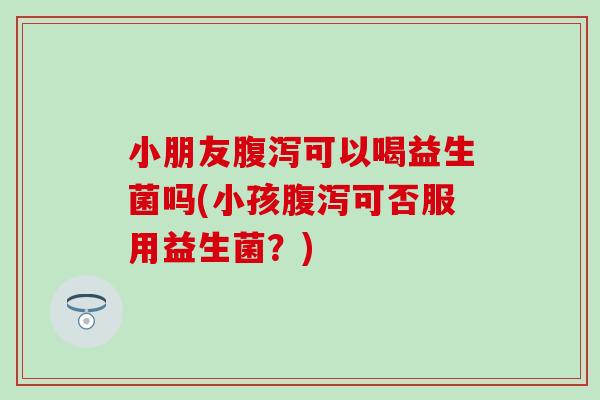 小朋友可以喝益生菌吗(小孩可否服用益生菌?) 小朋友可以喝益生菌吗(小孩可否服用益生菌?)