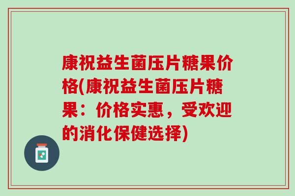 康祝益生菌压片糖果价格(康祝益生菌压片糖果:价格实惠,受欢迎的消化保健选择) 康祝益生菌压片糖果价格(康祝益生菌压片糖果:价格实惠,受欢迎的消化保健选择)
