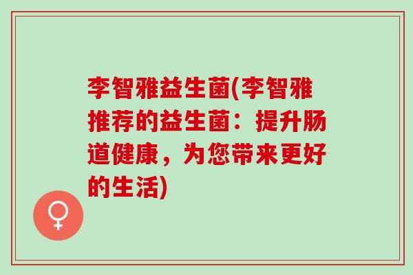 李智雅益生菌(李智雅推荐的益生菌：提升肠道健康，为您带来更好的生活)