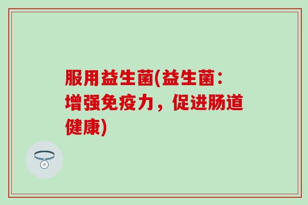 服用益生菌(益生菌：增强免疫力，促进肠道健康)