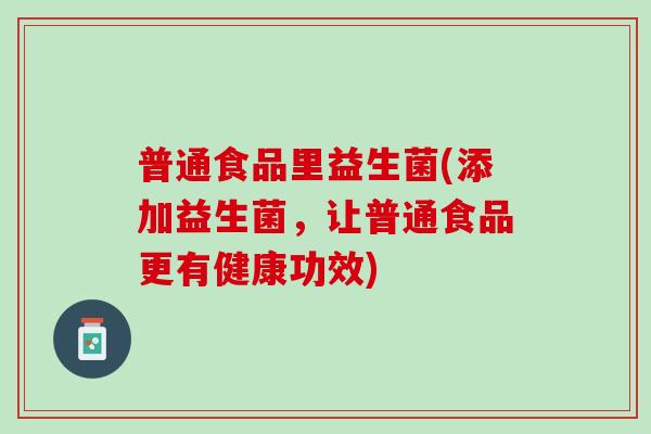 普通食品里益生菌(添加益生菌,让普通食品更有健康功效) 普通食品里益生菌(添加益生菌,让普通食品更有健康功效)