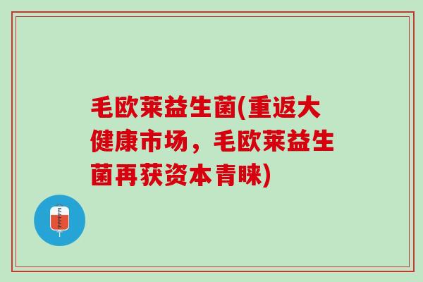 毛欧莱益生菌(重返大健康市场，毛欧莱益生菌再获资本青睐)
