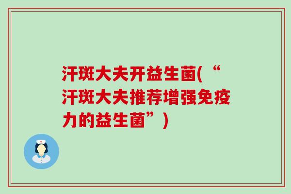 汗斑大夫开益生菌(“汗斑大夫推荐增强免疫力的益生菌”)