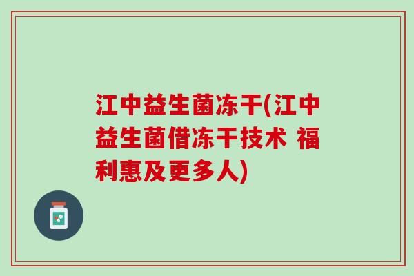 江中益生菌冻干(江中益生菌借冻干技术 福利惠及更多人)