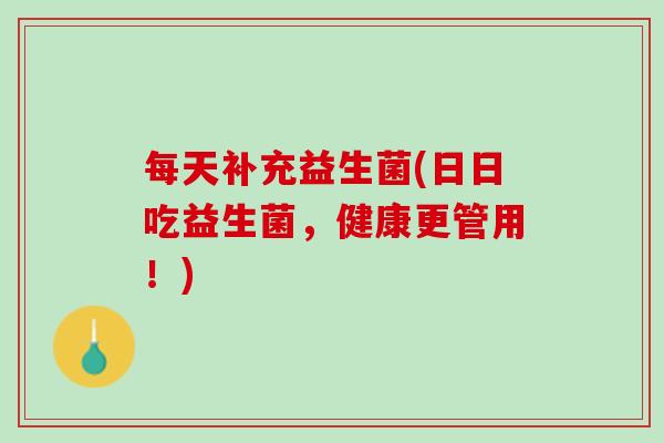 每天补充益生菌(日日吃益生菌，健康更管用！)
