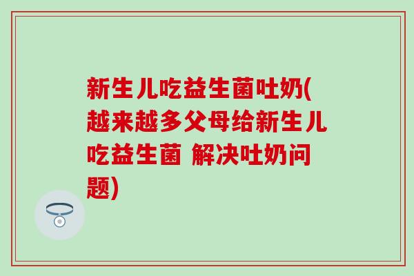 新生儿吃益生菌吐奶(越来越多父母给新生儿吃益生菌 解决吐奶问题)