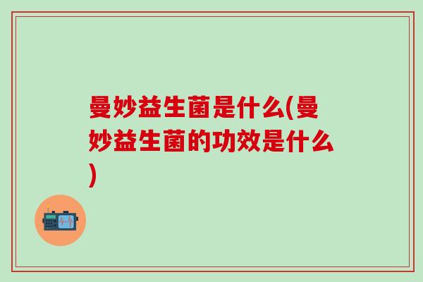 曼妙益生菌是什么(曼妙益生菌的功效是什么)