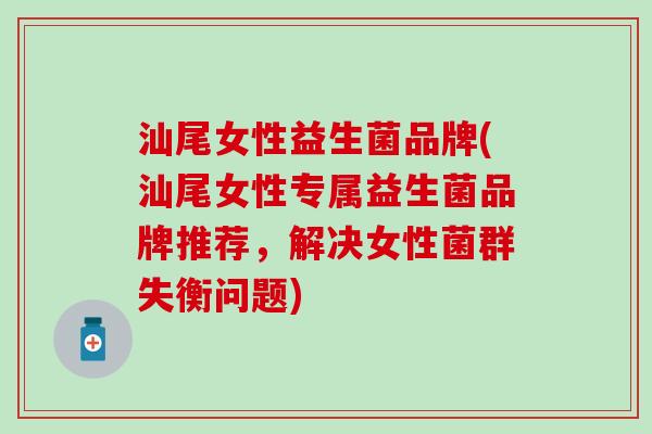 汕尾女性益生菌品牌(汕尾女性专属益生菌品牌推荐，解决女性菌群失衡问题)