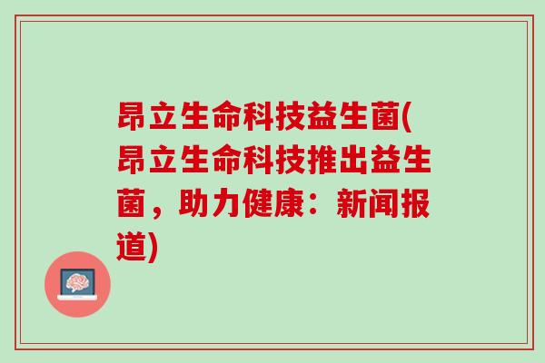 昂立生命科技益生菌(昂立生命科技推出益生菌，助力健康：新闻报道)