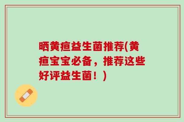 晒黄疸益生菌推荐(黄疸宝宝必备，推荐这些好评益生菌！)