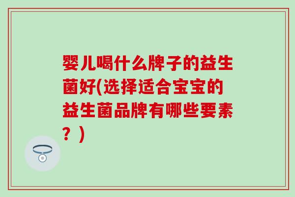 婴儿喝什么牌子的益生菌好(选择适合宝宝的益生菌品牌有哪些要素？)