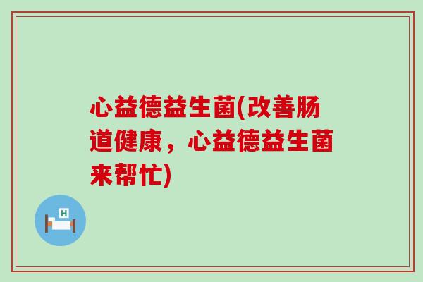 心益德益生菌(改善肠道健康，心益德益生菌来帮忙)
